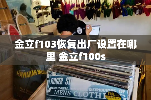 金立f103恢复出厂设置在哪里 金立f100s-第1张图片-星选测评