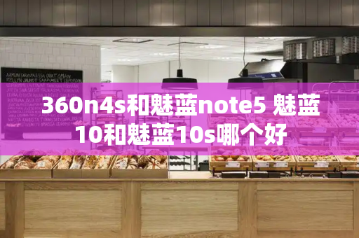 360n4s和魅蓝note5 魅蓝10和魅蓝10s哪个好