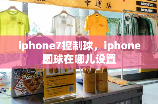 iphone7控制球，iphone圆球在哪儿设置-第1张图片-星选测评
