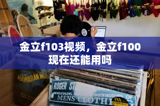 金立f103视频，金立f100现在还能用吗-第1张图片-星选测评
