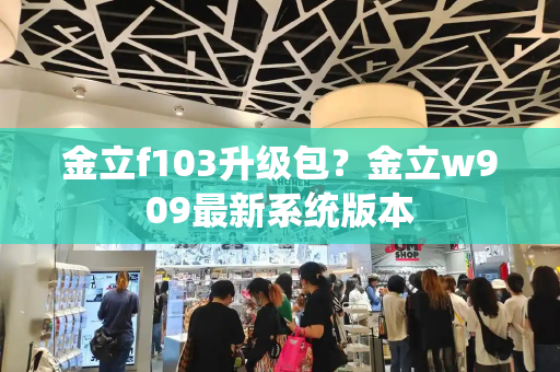 金立f103升级包？金立w909最新系统版本-第1张图片-星选测评