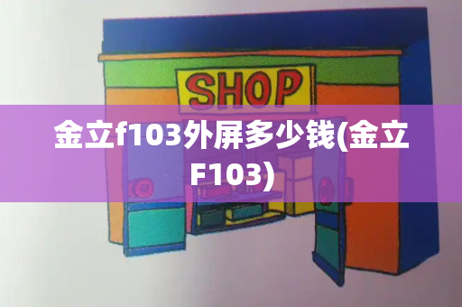 金立f103外屏多少钱(金立F103)-第1张图片-星选测评