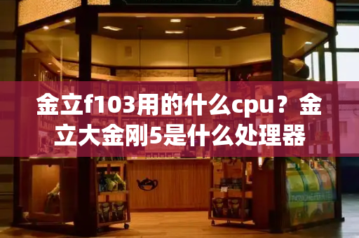 金立f103用的什么cpu？金立大金刚5是什么处理器-第1张图片-星选测评