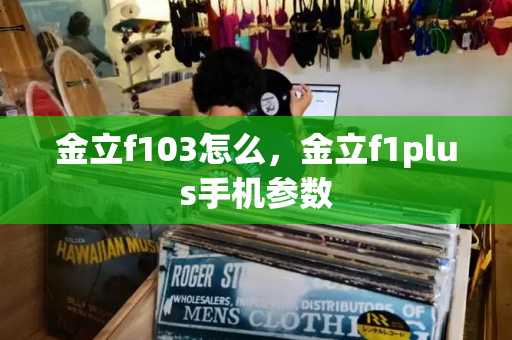 金立f103怎么，金立f1plus手机参数-第1张图片-星选测评