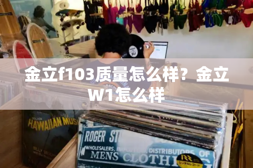 金立f103质量怎么样？金立W1怎么样
