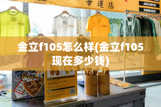金立f105怎么样(金立f105现在多少钱)