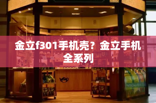 金立f301手机壳？金立手机全系列