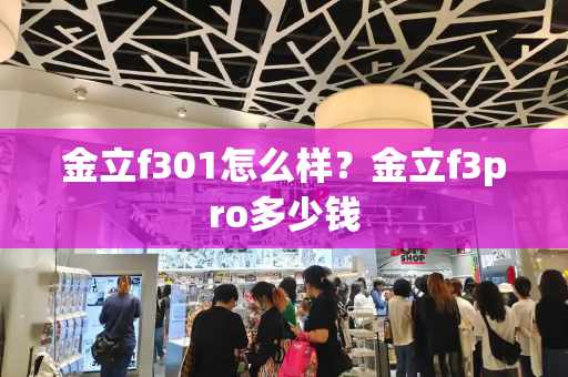 金立f301怎么样？金立f3pro多少钱