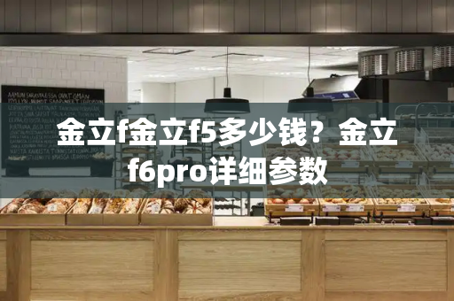 金立f金立f5多少钱？金立f6pro详细参数