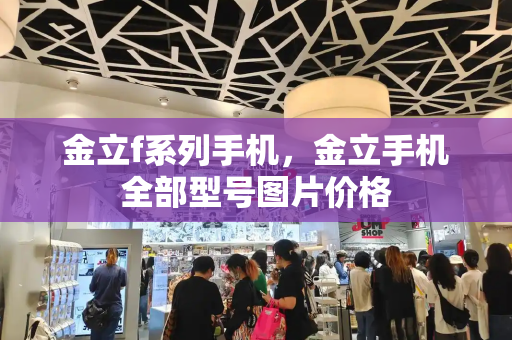 金立f系列手机，金立手机全部型号图片价格