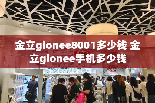 金立gionee8001多少钱 金立gionee手机多少钱-第1张图片-星选测评