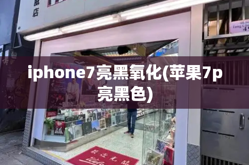 iphone7亮黑氧化(苹果7p亮黑色)-第1张图片-星选测评
