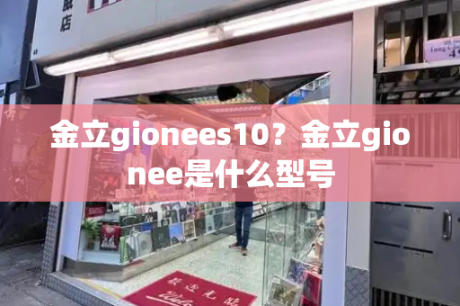 金立gionees10？金立gionee是什么型号-第1张图片-星选测评