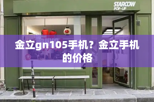 金立gn105手机？金立手机的价格