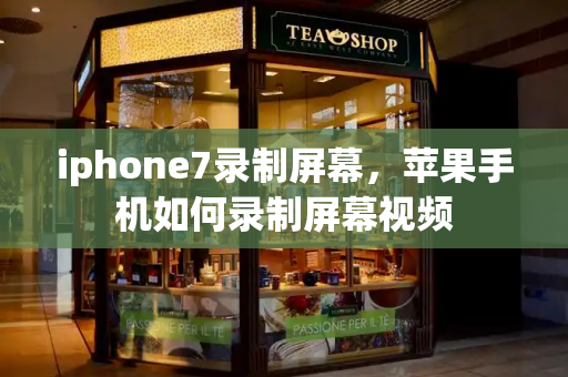 iphone7录制屏幕，苹果手机如何录制屏幕视频