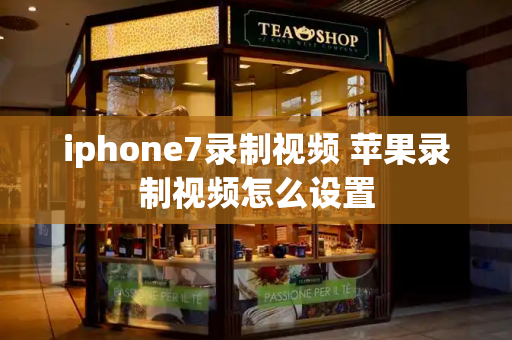 iphone7录制视频 苹果录制视频怎么设置