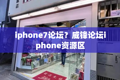 iphone7论坛？威锋论坛iphone资源区