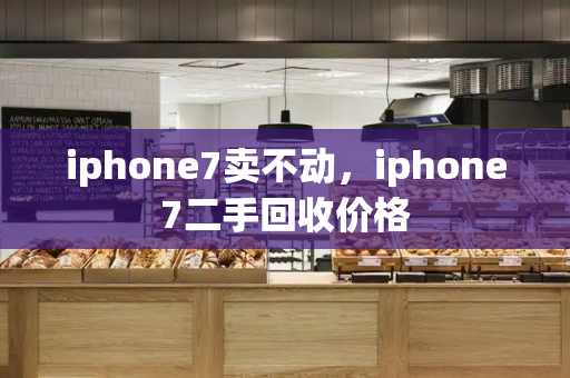 iphone7卖不动，iphone7二手回收价格-第1张图片-星选测评