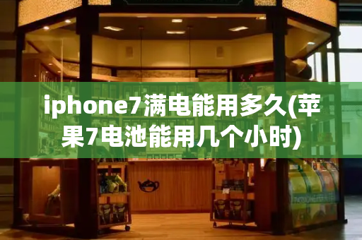 iphone7满电能用多久(苹果7电池能用几个小时)-第1张图片-星选测评