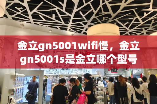 金立gn5001wifi慢，金立gn5001s是金立哪个型号