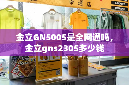 金立GN5005是全网通吗，金立gns2305多少钱
