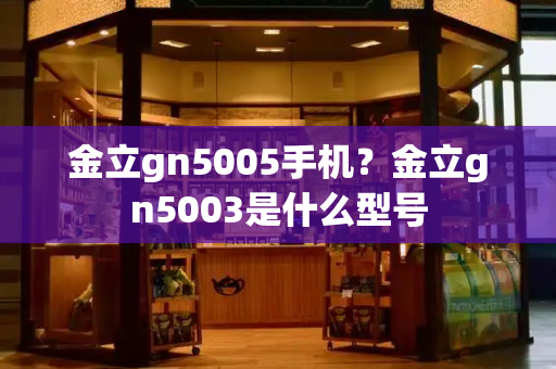 金立gn5005手机？金立gn5003是什么型号