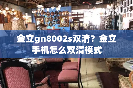 金立gn8002s双清？金立手机怎么双清模式-第1张图片-星选测评