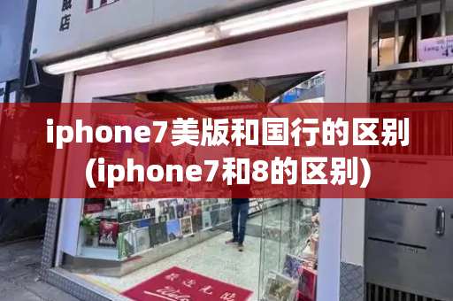 iphone7美版和国行的区别(iphone7和8的区别)