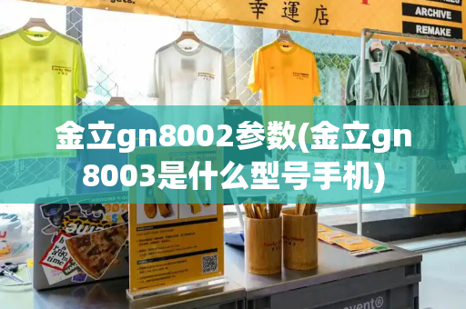 金立gn8002参数(金立gn8003是什么型号手机)-第1张图片-星选测评