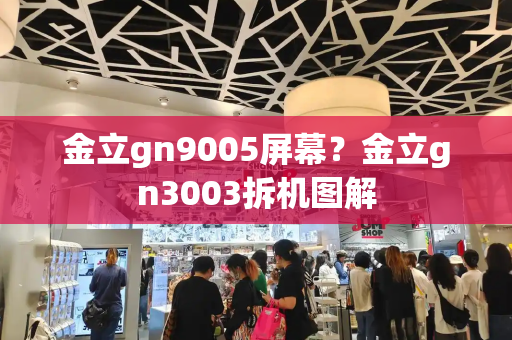 金立gn9005屏幕？金立gn3003拆机图解-第1张图片-星选测评