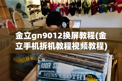 金立gn9012换屏教程(金立手机拆机教程视频教程)-第1张图片-星选测评