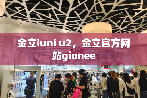金立iuni u2，金立官方网站gionee