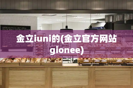 金立iuni的(金立官方网站gionee)