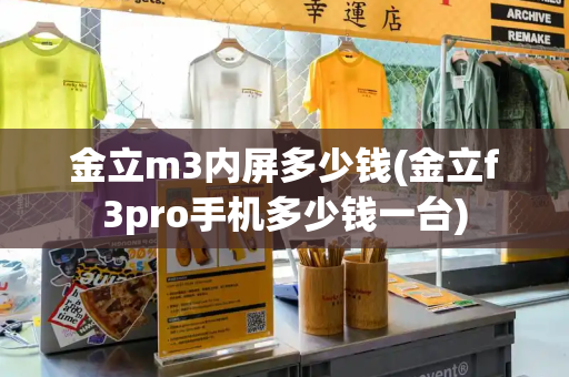 金立m3内屏多少钱(金立f3pro手机多少钱一台)-第1张图片-星选测评