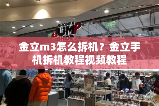 金立m3怎么拆机？金立手机拆机教程视频教程