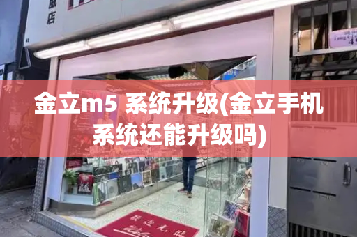 金立m5 系统升级(金立手机系统还能升级吗)