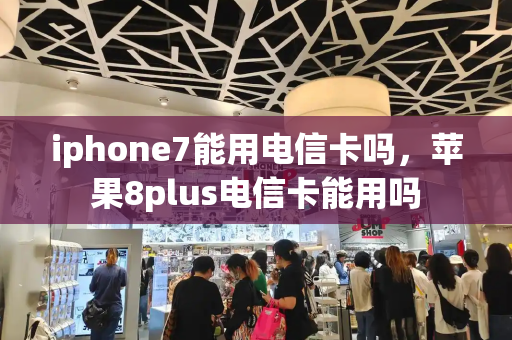 iphone7能用电信卡吗，苹果8plus电信卡能用吗-第1张图片-星选测评