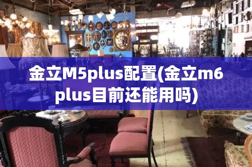金立M5plus配置(金立m6plus目前还能用吗)