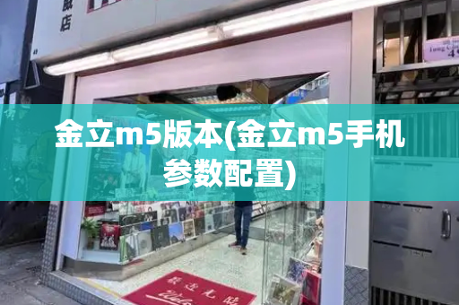 金立m5版本(金立m5手机参数配置)