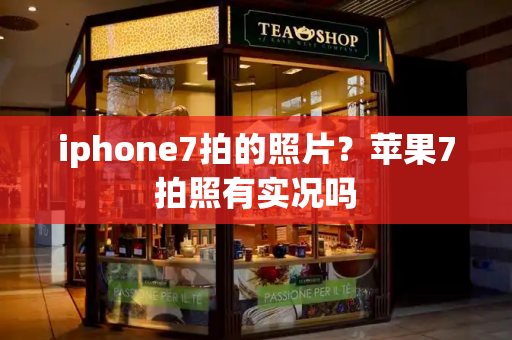 iphone7拍的照片？苹果7拍照有实况吗-第1张图片-星选测评