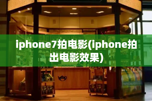iphone7拍电影(iphone拍出电影效果)-第1张图片-星选测评