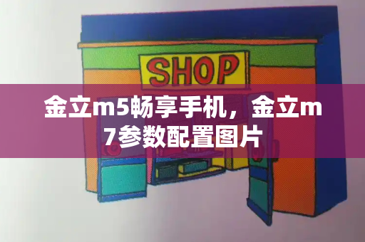 金立m5畅享手机，金立m7参数配置图片