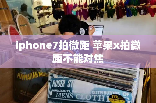 iphone7拍微距 苹果x拍微距不能对焦