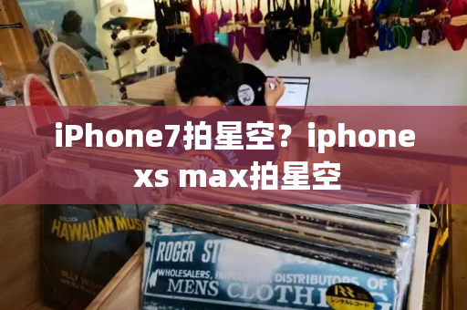 iPhone7拍星空？iphone xs max拍星空-第1张图片-星选测评
