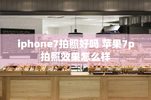 iphone7拍照好吗 苹果7p拍照效果怎么样