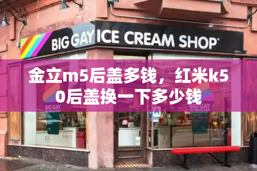 金立m5后盖多钱，红米k50后盖换一下多少钱