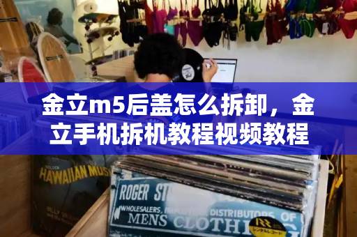 金立m5后盖怎么拆卸，金立手机拆机教程视频教程-第1张图片-星选测评