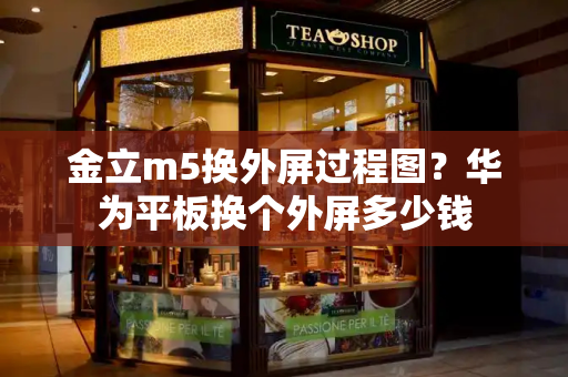 金立m5换外屏过程图？华为平板换个外屏多少钱