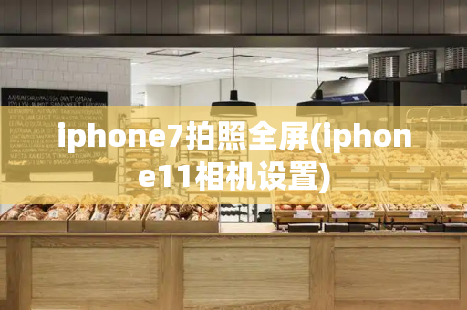 iphone7拍照全屏(iphone11相机设置)