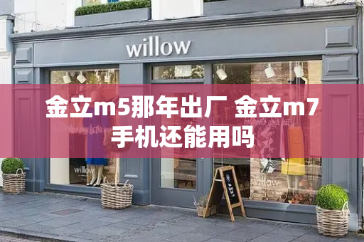 金立m5那年出厂 金立m7手机还能用吗